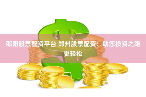 邵阳股票配资平台 郑州股票配资：助您投资之路更轻松