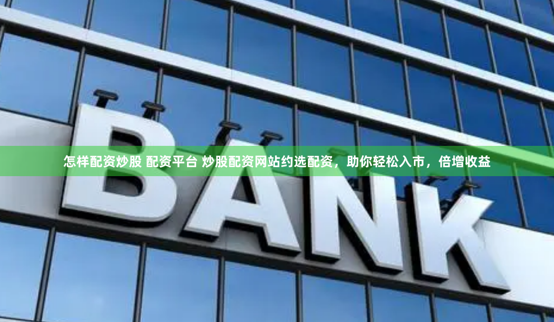 怎样配资炒股 配资平台 炒股配资网站约选配资，助你轻松入市，倍增收益