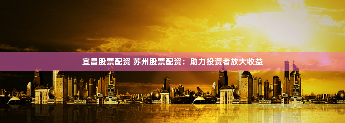 宜昌股票配资 苏州股票配资：助力投资者放大收益