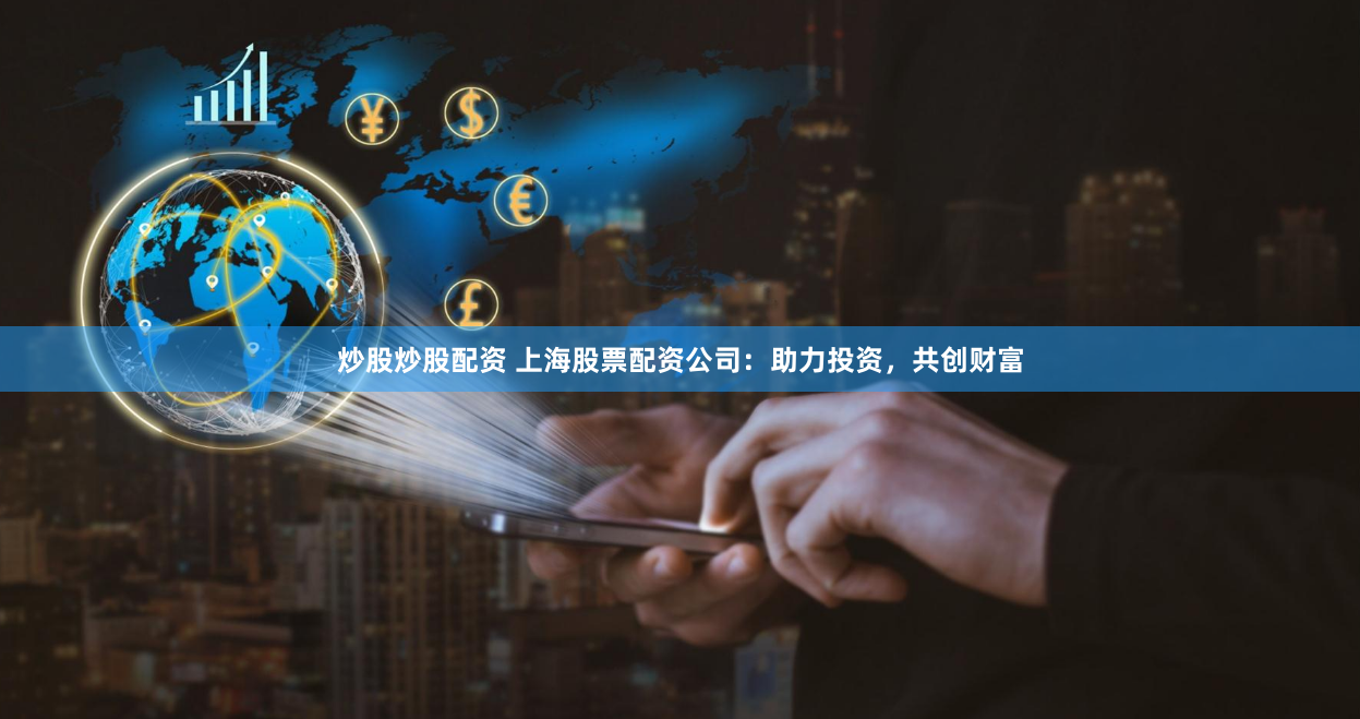 炒股炒股配资 上海股票配资公司：助力投资，共创财富