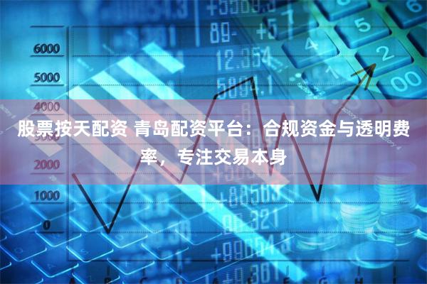 股票按天配资 青岛配资平台：合规资金与透明费率，专注交易本身