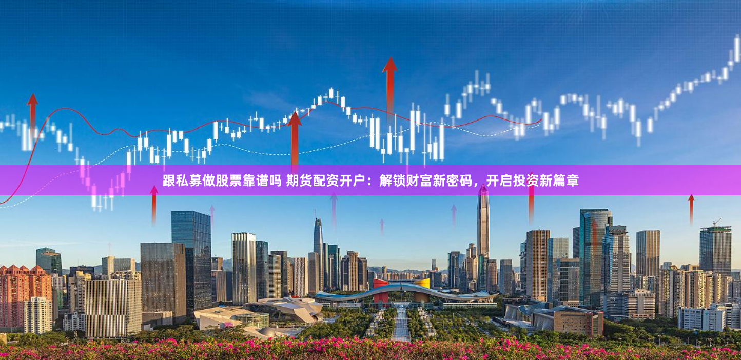 跟私募做股票靠谱吗 期货配资开户：解锁财富新密码，开启投资新篇章