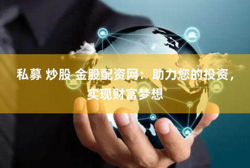 私募 炒股 金股配资网：助力您的投资，实现财富梦想