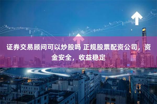 证券交易顾问可以炒股吗 正规股票配资公司，资金安全，收益稳定