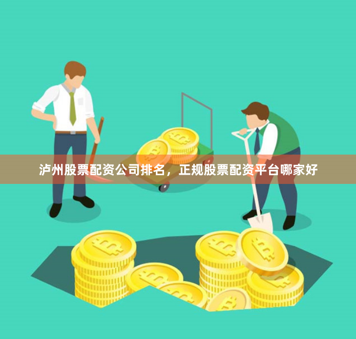 泸州股票配资公司排名，正规股票配资平台哪家好