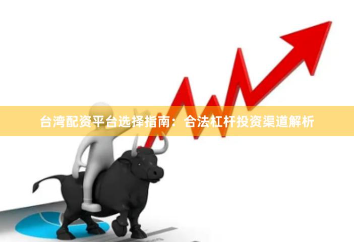台湾配资平台选择指南：合法杠杆投资渠道解析