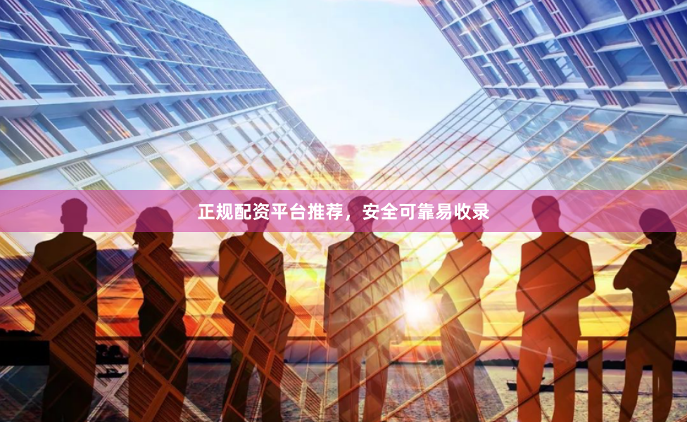 正规配资平台推荐，安全可靠易收录