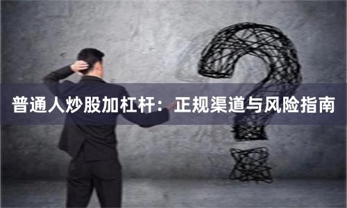 普通人炒股加杠杆：正规渠道与风险指南