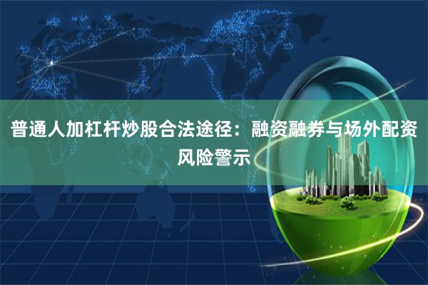 普通人加杠杆炒股合法途径：融资融券与场外配资风险警示